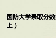 国防大学录取分数线预测2022（多少分能考上）