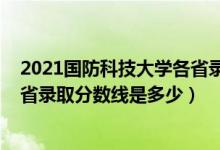 2021国防科技大学各省录取分数线（2021国防科技大学各省录取分数线是多少）