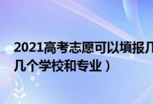 2021高考志愿可以填报几个学校（2022高考填报志愿能填几个学校和专业）