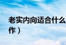 老实内向适合什么岗位（内向能做的10种工作）