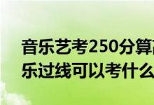 音乐艺考250分算高么（2022艺考400分音乐过线可以考什么学校）