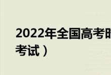 2022年全国高考时间是6月几号（什么时候考试）