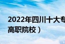 2022年四川十大专科学校排名（四川最好的高职院校）