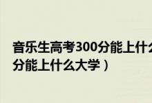 音乐生高考300分能上什么大学（2022高考河南音乐生400分能上什么大学）