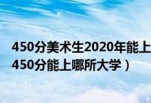 450分美术生2020年能上什么学校（2022美术生高考400~450分能上哪所大学）