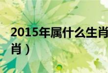 2015年属什么生肖（出生在2015年属什么生肖）