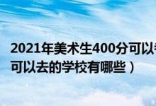 2021年美术生400分可以考什么大学（2022美术生200多分可以去的学校有哪些）