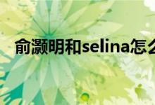 俞灏明和selina怎么烧伤的（俞灏明简介）