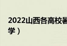 2022山西各高校暑假放假时间（什么时候开学）