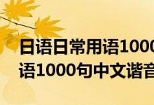 日语日常用语1000句中文谐音（日语日常用语1000句中文谐音）