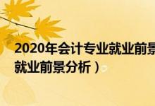 2020年会计专业就业前景（2022年会计学专业就业方向及就业前景分析）