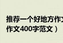 推荐一个好地方作文400字（推荐一个好地方作文400字范文）