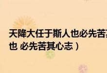 天降大任于斯人也必先苦其心志出自哪里（天降大任于斯人也 必先苦其心志）