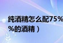 纯酒精怎么配75%的酒精（纯酒精怎么配75%的酒精）