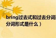 bring过去式和过去分词形式是什么（bring过去式和过去分词形式是什么）