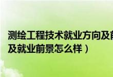 测绘工程技术就业方向及前景（2022测绘工程专业就业方向及就业前景怎么样）