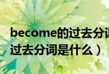 become的过去分词和现在分词（become的过去分词是什么）