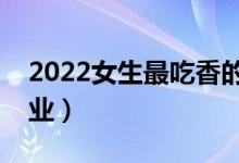 2022女生最吃香的十大专业（哪些专业好就业）