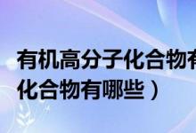 有机高分子化合物有哪些结构式（有机高分子化合物有哪些）