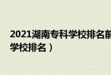 2021湖南专科学校排名前十的学校（2022年湖南十大专科学校排名）