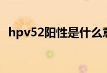 hpv52阳性是什么意思（hpv52阳性解释）