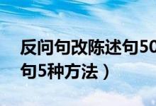 反问句改陈述句50道及答案（反问句改陈述句5种方法）