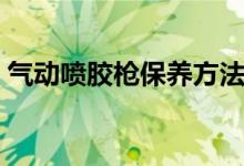 气动喷胶枪保养方法（气动喷胶枪怎样保养）