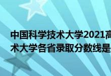 中国科学技术大学2021高考录取分数线（2021中国科学技术大学各省录取分数线是多少）