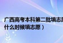 广西高考本科第二批填志愿时间（2022广西省高考本科二批什么时候填志愿）