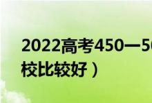 2022高考450一500分的理科大学（哪个学校比较好）