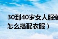 30到40岁女人服装搭配（30岁-40岁的女性怎么搭配衣服）