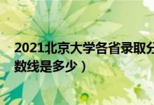 2021北京大学各省录取分数线（2021北京大学各省录取分数线是多少）