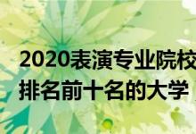 2020表演专业院校排名（2022表演艺术学校排名前十名的大学）