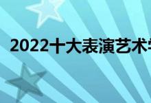 2022十大表演艺术学院排名（哪个学校好）