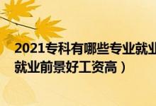 2021专科有哪些专业就业前景比较好（2022专科什么专业就业前景好工资高）