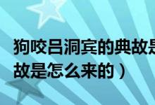 狗咬吕洞宾的典故是怎样的（狗咬吕洞宾的典故是怎么来的）