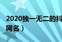 2020独一无二的抖音名霸气（2020抖音最火网名）