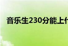 音乐生230分能上什么学校（怎么报考好）