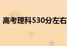 高考理科530分左右的大学（能上什么学校）