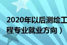 2020年以后测绘工程就业前景（2022测绘工程专业就业方向）