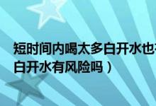 短时间内喝太多白开水也有中毒的风险吗（短时间内喝太多白开水有风险吗）