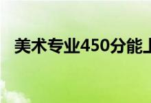 美术专业450分能上什么大学（怎么报考）