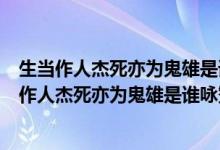 生当作人杰死亦为鬼雄是谁咏赞项羽的名句是谁写的（生当作人杰死亦为鬼雄是谁咏赞项羽的名句）