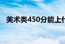 美术类450分能上什么大学（报哪些学校）