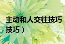 主动和人交往技巧（学会与人主动交流的七个技巧）