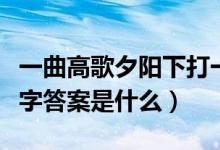 一曲高歌夕阳下打一字（一曲高歌夕阳下打一字答案是什么）