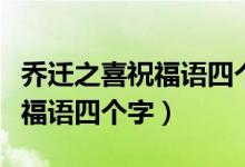 乔迁之喜祝福语四个字图片大全（乔迁之喜祝福语四个字）