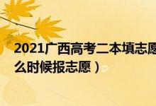 2021广西高考二本填志愿时间（2022广西高考本科二批什么时候报志愿）