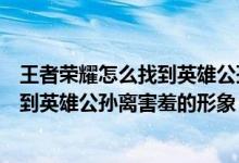 王者荣耀怎么找到英雄公孙离害羞的形象（王者荣耀如何找到英雄公孙离害羞的形象）