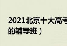 2021北京十大高考辅导机构排名（有哪些好的辅导班）